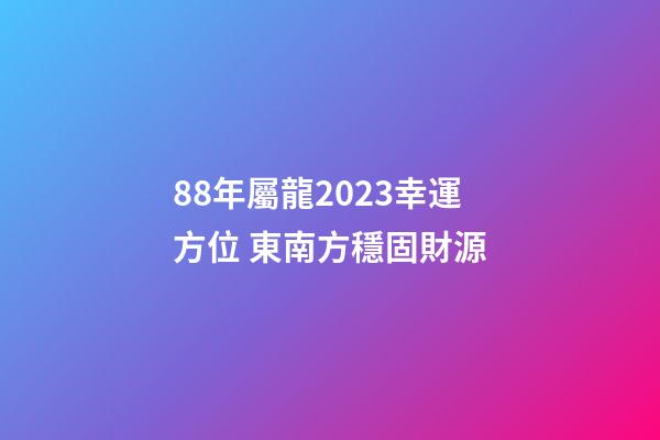 88年屬龍2023幸運方位 東南方穩固財源